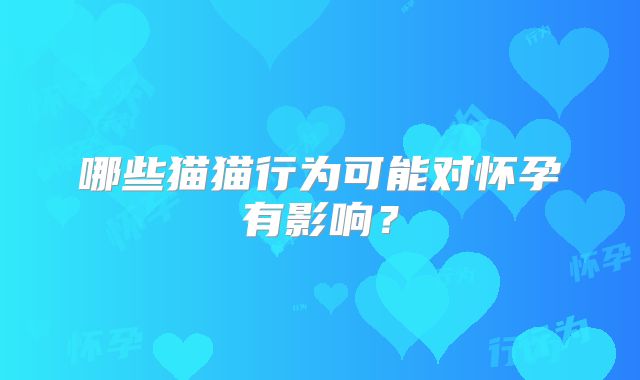 哪些猫猫行为可能对怀孕有影响？