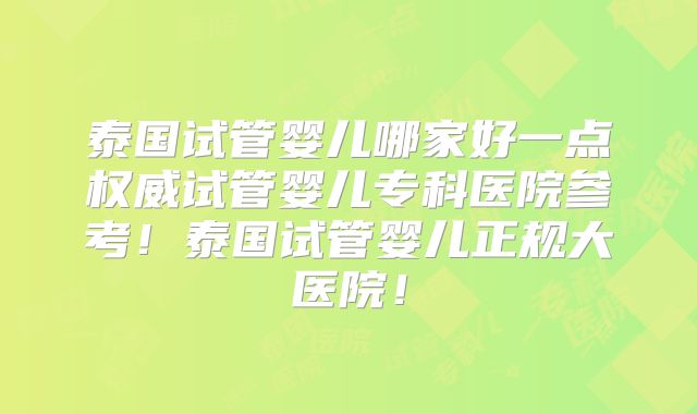 泰国试管婴儿哪家好一点权威试管婴儿专科医院参考!泰国试管婴儿正规大医院!