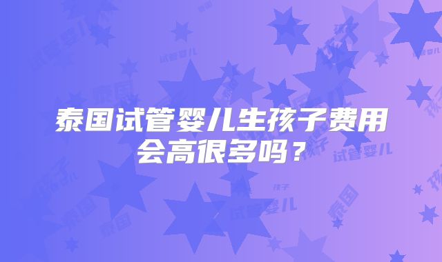 泰国试管婴儿生孩子费用会高很多吗？