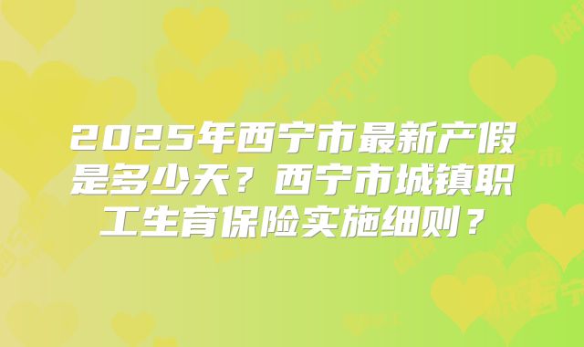 2025年西宁市最新产假是多少天?西宁市城镇职工生育保险实施细则?