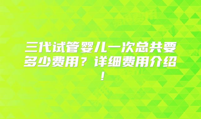 三代试管婴儿一次总共要多少费用?详细费用介绍!