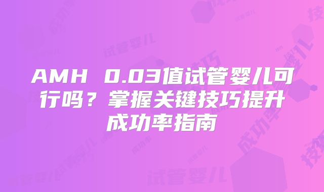 AMH 0.03值试管婴儿可行吗?掌握关键技巧提升成功率指南