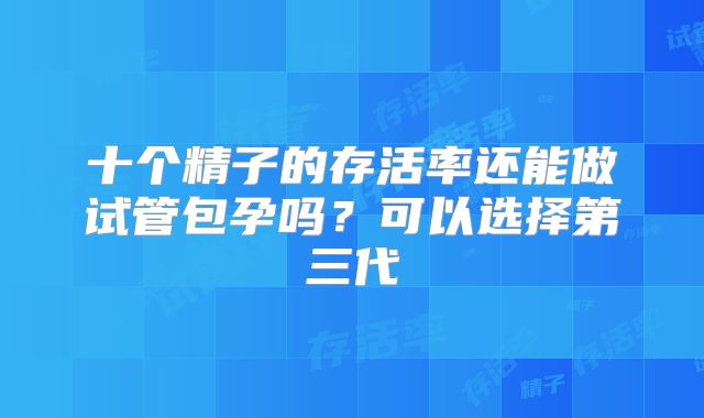 十个精子的存活率还能做试管包孕吗?可以选择第三代