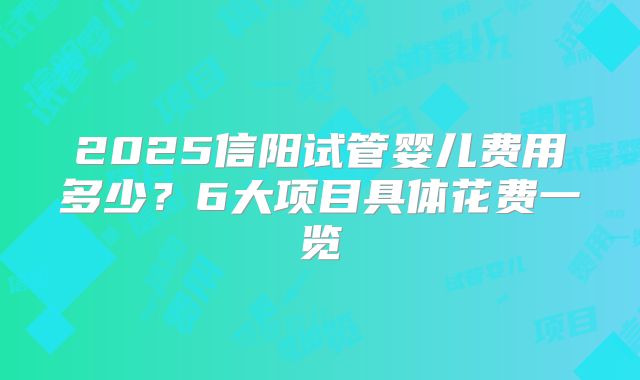 2025信阳试管婴儿费用多少？6大项目具体花费一览