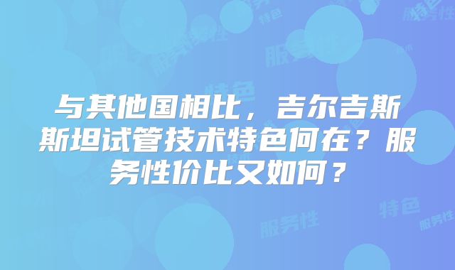 与其他国相比，吉尔吉斯斯坦试管技术特色何在？服务性价比又如何？