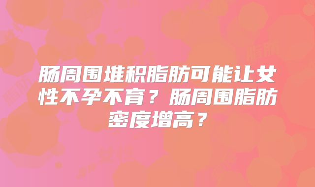 肠周围堆积脂肪可能让女性不孕不育？肠周围脂肪密度增高？