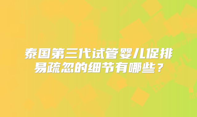 泰国第三代试管婴儿促排易疏忽的细节有哪些？