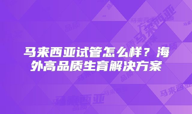 马来西亚试管怎么样？海外高品质生育解决方案