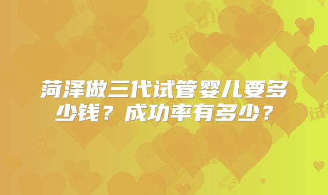 菏泽做三代试管婴儿要多少钱？成功率有多少？