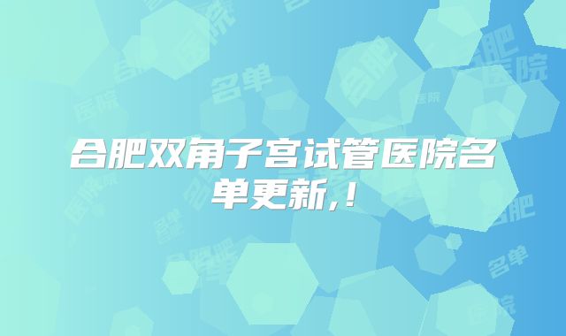 合肥双角子宫试管医院名单更新,！