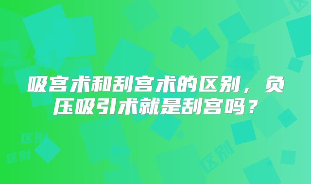 吸宫术和刮宫术的区别，负压吸引术就是刮宫吗？