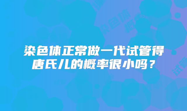 染色体正常做一代试管得唐氏儿的概率很小吗?