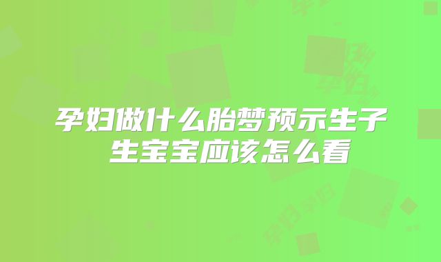 孕妇做什么胎梦预示生子 生宝宝应该怎么看