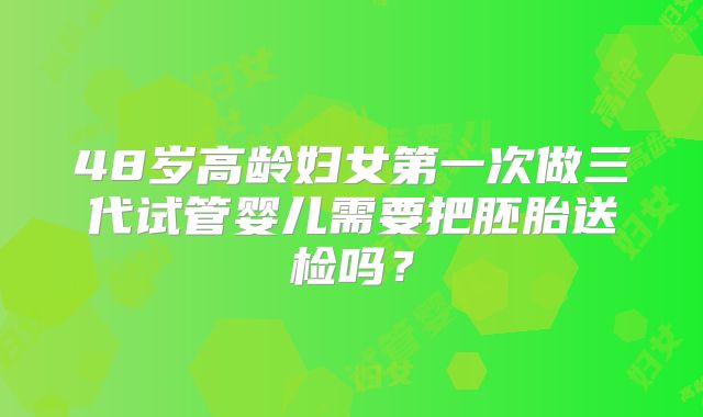 48岁高龄妇女第一次做三代试管婴儿需要把胚胎送检吗？