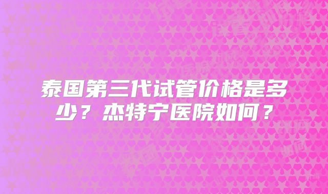 泰国第三代试管价格是多少？杰特宁医院如何？