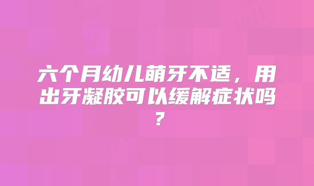 六个月幼儿萌牙不适，用出牙凝胶可以缓解症状吗？