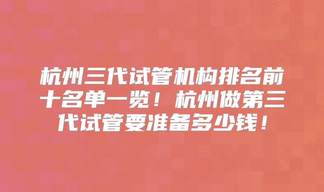杭州三代试管机构排名前十名单一览!杭州做第三代试管要准备多少钱!
