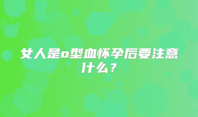 女人是o型血怀孕后要注意什么？