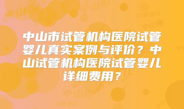 中山市试管机构医院试管婴儿真实案例与评价？中山试管机构医院试管婴儿详细费用？