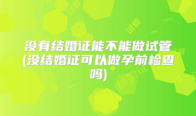 没有结婚证能不能做试管(没结婚证可以做孕前检查吗)