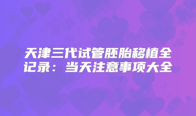 天津三代试管胚胎移植全记录：当天注意事项大全