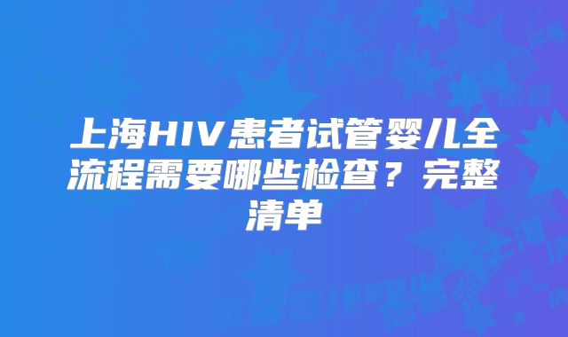 上海HIV患者试管婴儿全流程需要哪些检查?完整清单