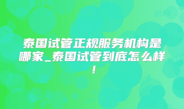 泰国试管正规服务机构是哪家_泰国试管到底怎么样！