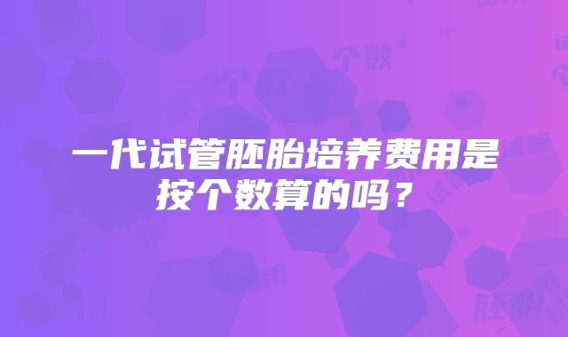 一代试管胚胎培养费用是按个数算的吗?