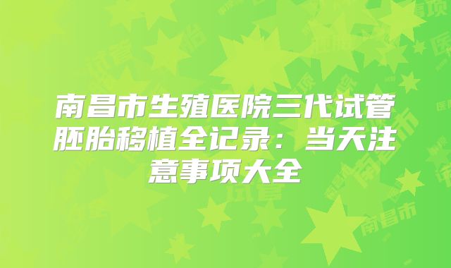 南昌市生殖医院三代试管胚胎移植全记录：当天注意事项大全