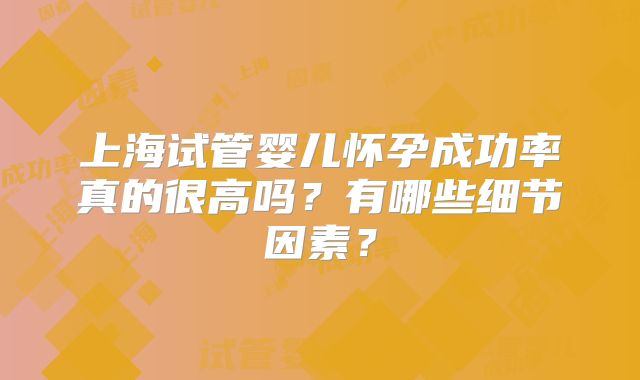 上海试管婴儿怀孕成功率真的很高吗？有哪些细节因素？