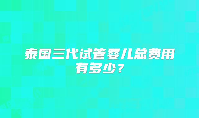 泰国三代试管婴儿总费用有多少？