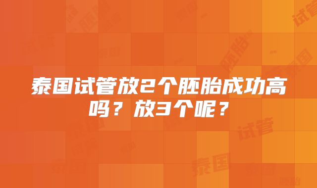 泰国试管放2个胚胎成功高吗？放3个呢？