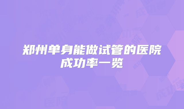 郑州单身能做试管的医院成功率一览