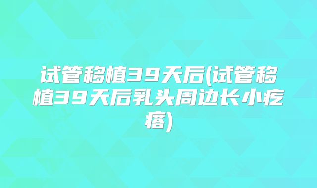 试管移植39天后(试管移植39天后乳头周边长小疙瘩)