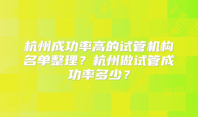 杭州成功率高的试管机构名单整理？杭州做试管成功率多少？