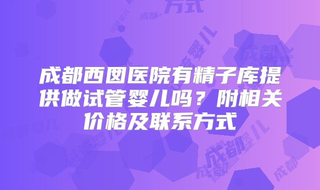 成都西囡医院有精子库提供做试管婴儿吗?附相关价格及联系方式