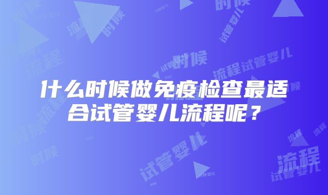 什么时候做免疫检查最适合试管婴儿流程呢？