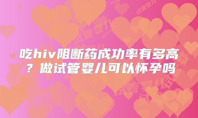 吃hiv阻断药成功率有多高？做试管婴儿可以怀孕吗