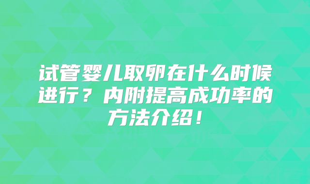 试管婴儿取卵在什么时候进行？内附提高成功率的方法介绍！