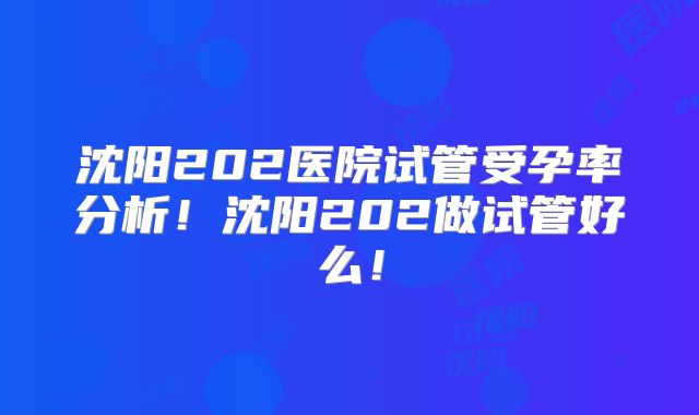 沈阳202医院试管受孕率分析!沈阳202做试管好么!