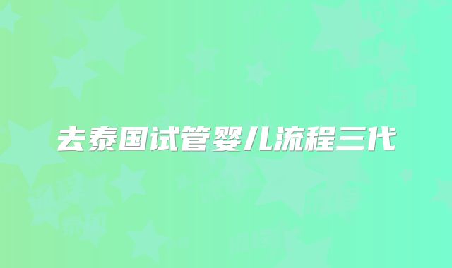 去泰国试管婴儿流程三代