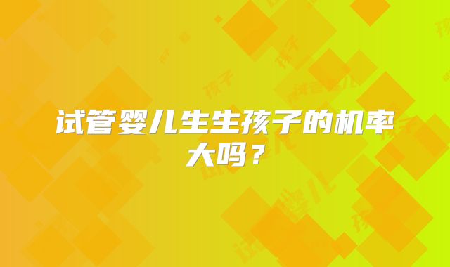 试管婴儿生生孩子的机率大吗？
