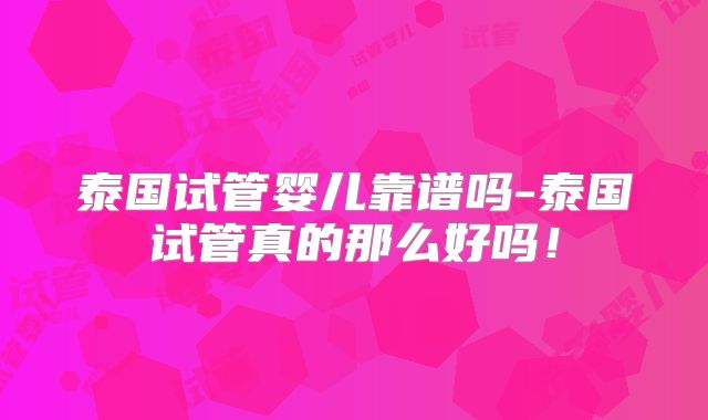 泰国试管婴儿靠谱吗-泰国试管真的那么好吗！