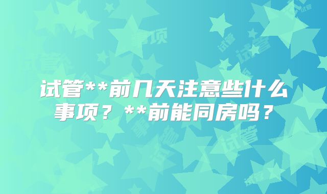 试管**前几天注意些什么事项?**前能同房吗?