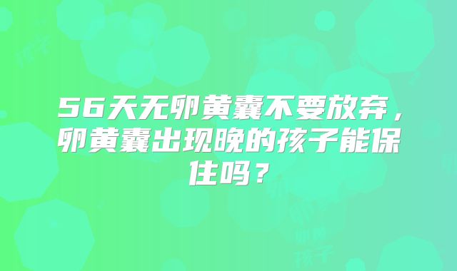 56天无卵黄囊不要放弃，卵黄囊出现晚的孩子能保住吗？