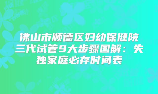 佛山市顺德区妇幼保健院三代试管9大步骤图解：失独家庭必存时间表