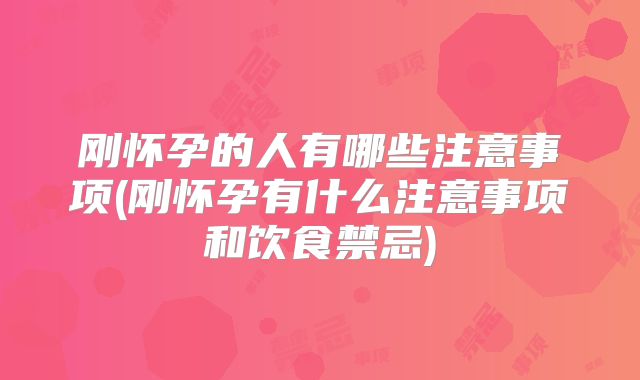 刚怀孕的人有哪些注意事项(刚怀孕有什么注意事项和饮食禁忌)
