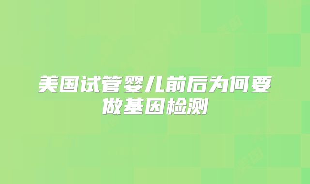 美国试管婴儿前后为何要做基因检测