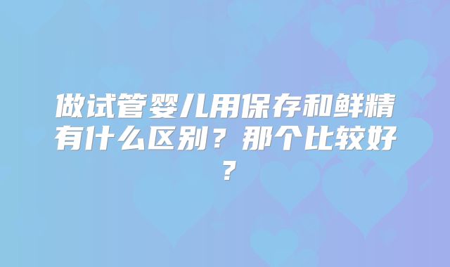做试管婴儿用保存和鲜精有什么区别？那个比较好？