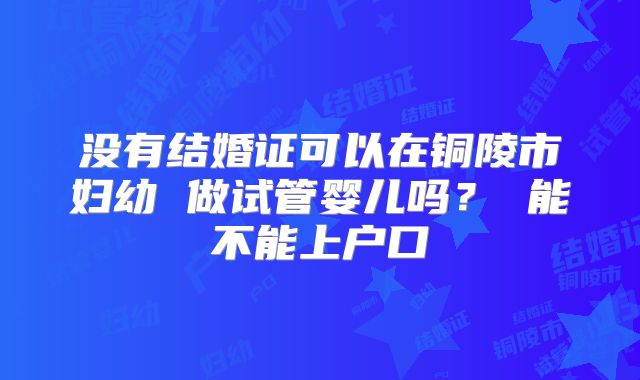 没有结婚证可以在铜陵市妇幼 做试管婴儿吗? 能不能上户口